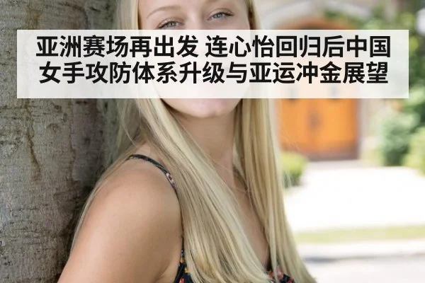 亚洲赛场再出发 连心怡回归后中国女手攻防体系升级与亚运冲金展望