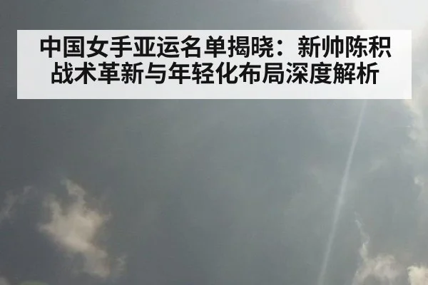 中国女手亚运名单揭晓：新帅陈积战术革新与年轻化布局深度解析