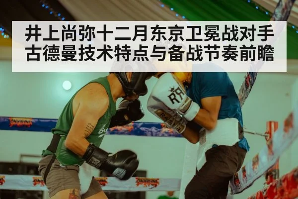 井上尚弥十二月东京卫冕战对手古德曼技术特点与备战节奏前瞻